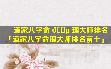 道家八字命 🐵 理大师排名「道家八字命理大师排名前十」